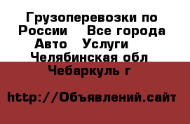 Грузоперевозки по России  - Все города Авто » Услуги   . Челябинская обл.,Чебаркуль г.